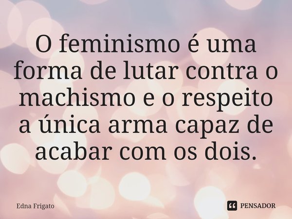 ⁠O feminismo é uma forma de lutar contra o machismo e o respeito a única arma capaz de acabar com os dois.... Frase de Edna Frigato.