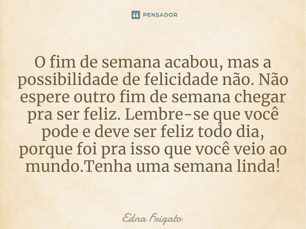 ⁠O fim de semana acabou, mas a possibilidade de felicidade não. Não espere outro fim de semana chegar pra ser feliz. Lembre-se que você pode e deve ser feliz to... Frase de Edna Frigato.