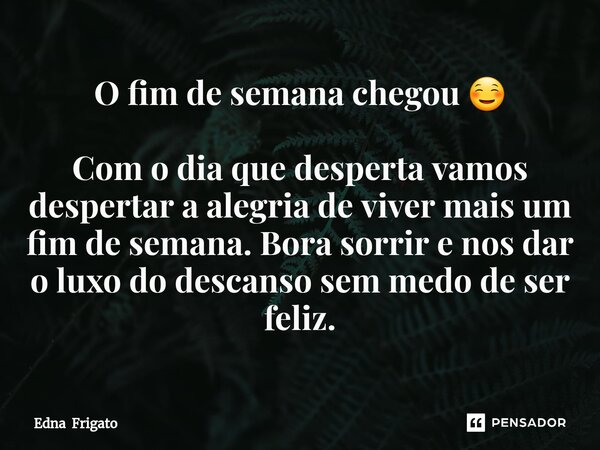 ⁠O fim de semana chegou ☺ Com o dia que desperta vamos despertar a alegria de viver mais um fim de semana. Bora sorrir e nos dar o luxo do descanso sem medo de ... Frase de Edna Frigato.