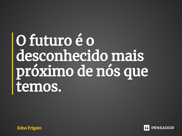 ⁠O futuro é o desconhecido mais próximo de nós que temos.... Frase de Edna Frigato.