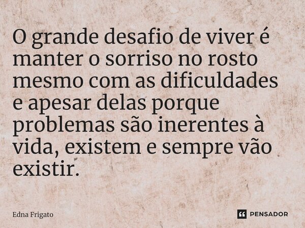 ⁠O grande desafio de viver é manter o sorriso no rosto mesmo com as dificuldades e apesar delas porque problemas são inerentes à vida, existem e sempre vão exis... Frase de Edna Frigato.