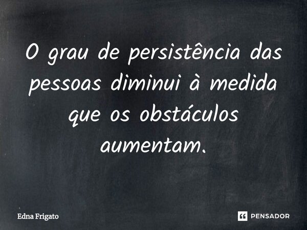 ⁠O grau de persistência das pessoas diminui à medida que os obstáculos aumentam.... Frase de Edna Frigato.