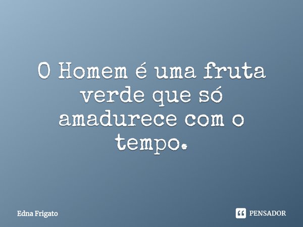 ⁠O Homem é uma fruta verde que só amadurece com o tempo.... Frase de Edna Frigato.