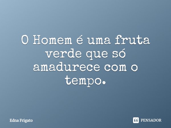 ⁠O Homem é uma fruta verde que só amadurece com o tempo.... Frase de Edna Frigato.