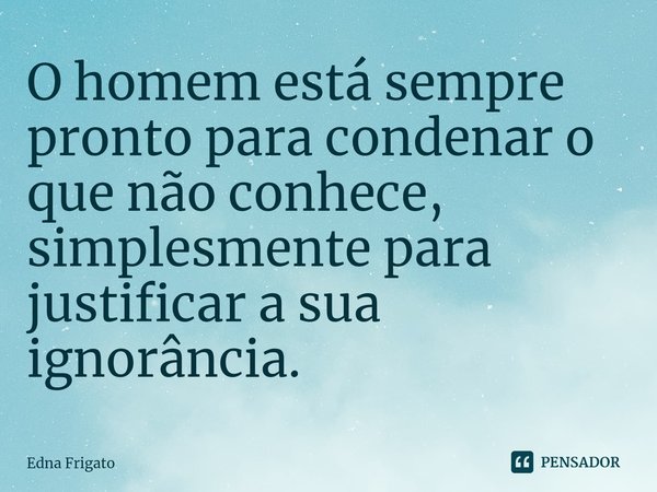 ⁠O homem está sempre pronto para condenar o que não conhece, simplesmente para justificar a sua ignorância.... Frase de Edna Frigato.