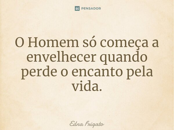 ⁠O Homem só começa a envelhecer quando perde o encanto pela vida.... Frase de Edna Frigato.