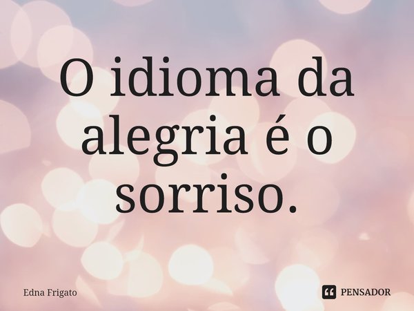 ⁠O idioma da alegria é o sorriso.... Frase de Edna Frigato.