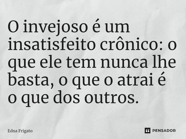 ⁠O invejoso é um insatisfeito crônico: o que ele tem nunca lhe basta, o que o atrai é o que dos outros.... Frase de Edna Frigato.