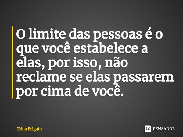 ⁠O limite das pessoas é o que você estabelece a elas, por isso, não reclame se elas passarem por cima de você.... Frase de Edna Frigato.