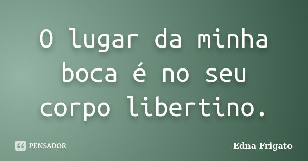 O lugar da minha boca é no seu corpo libertino.... Frase de Edna Frigato.