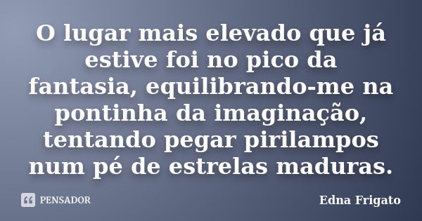 O lugar mais elevado que já estive foi no pico da fantasia, equilibrando-me na pontinha da imaginação, tentando pegar pirilampos num pé de estrelas maduras.... Frase de Edna Frigato.