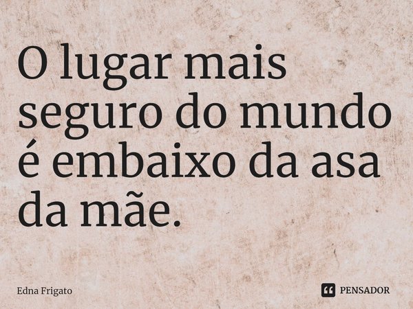 ⁠O lugar mais seguro do mundo é embaixo da asa da mãe.... Frase de Edna Frigato.