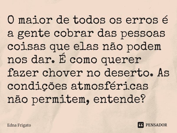⁠O maior de todos os erros é a gente cobrar das pessoas coisas que elas não podem nos dar. É como querer fazer chover no deserto. As condições atmosféricas não ... Frase de Edna Frigato.