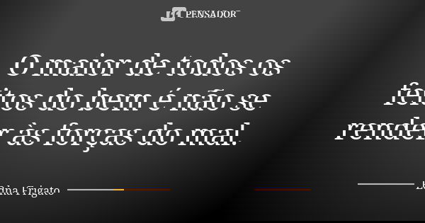 O maior de todos os feitos do bem é não se render às forças do mal.... Frase de Edna Frigato.