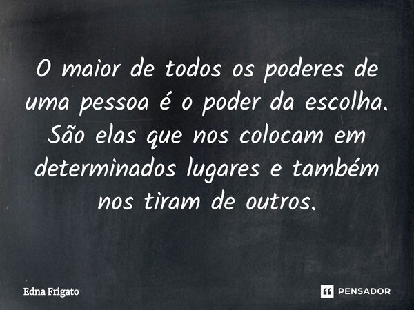 ⁠O maior de todos os poderes de uma pessoa é o poder da escolha. São elas que nos colocam em determinados lugares e também nos tiram de outros.... Frase de Edna Frigato.