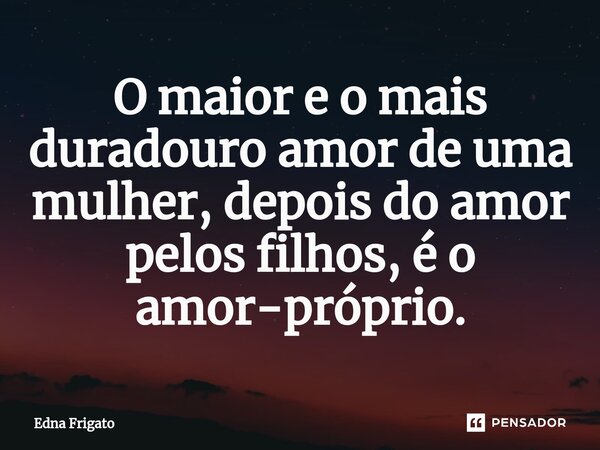⁠O maior e o mais duradouro amor de uma mulher, depois do amor pelos filhos, é o amor-próprio.... Frase de Edna Frigato.