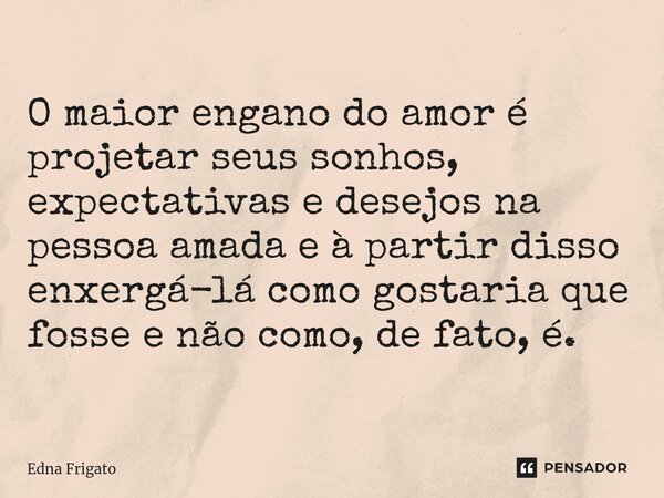 ⁠O maior engano do amor é projetar seus sonhos, expectativas e desejos na pessoa amada e à partir disso enxergá-lá como gostaria que fosse e não como, de fato, ... Frase de Edna Frigato.