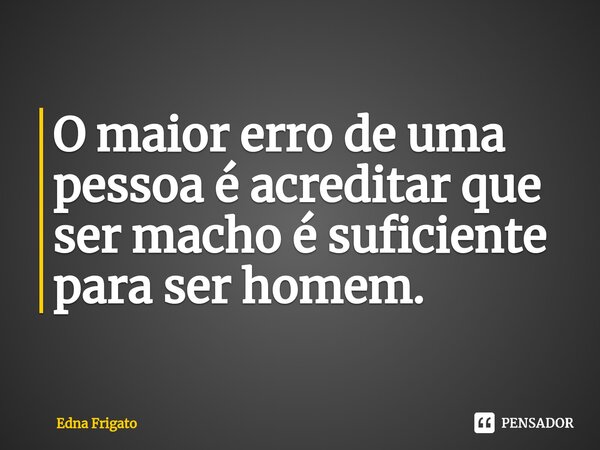 ⁠O maior erro de uma pessoa é acreditar que ser macho é suficiente para ser homem.... Frase de Edna Frigato.