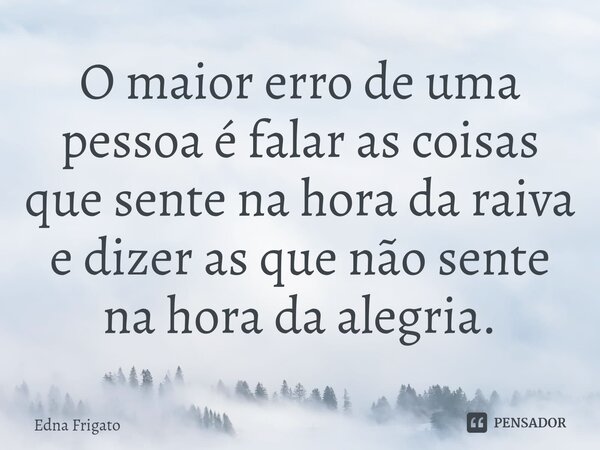 ⁠O maior erro de uma pessoa é falar as coisas que sente na hora da raiva e dizer as que não sente na hora da alegria.... Frase de Edna Frigato.