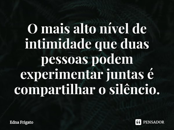 ⁠O mais alto nível de intimidade que duas pessoas podem experimentar juntas é compartilhar o silêncio.... Frase de Edna Frigato.
