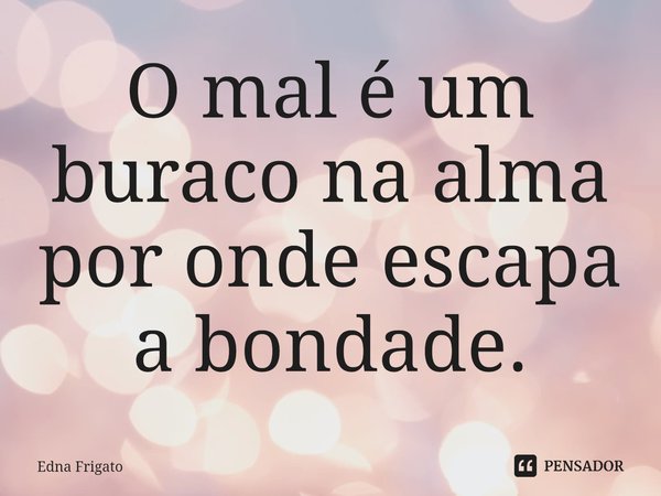 ⁠O mal é um buraco na alma por onde escapa a bondade.... Frase de Edna Frigato.
