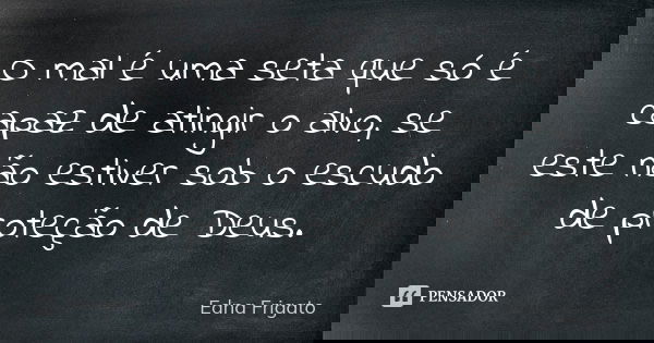 O mal é uma seta que só é capaz de atingir o alvo, se este não estiver sob o escudo de proteção de Deus.... Frase de Edna Frigato.