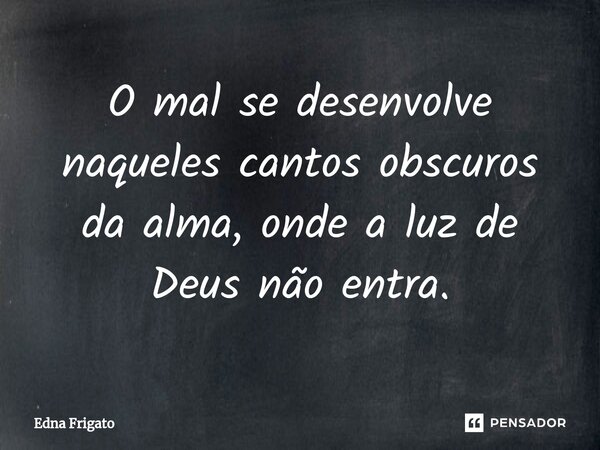 ⁠O mal se desenvolve naqueles cantos obscuros da alma, onde a luz de Deus não entra.... Frase de Edna Frigato.