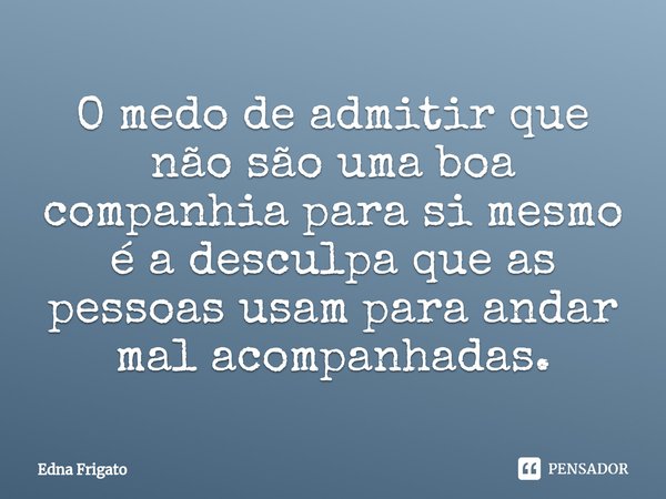 ⁠O medo de admitir que não são uma boa companhia para si mesmo é a desculpa que as pessoas usam para andar mal acompanhadas.... Frase de Edna Frigato.