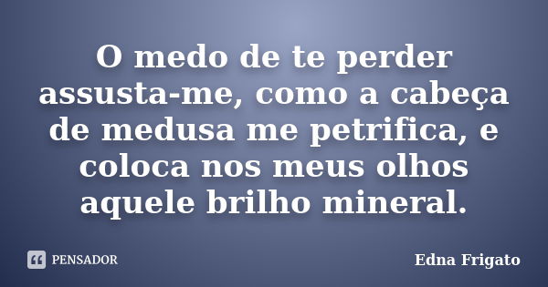 O medo de te perder assusta-me, como a cabeça de medusa me petrifica, e coloca nos meus olhos aquele brilho mineral.... Frase de Edna Frigato.