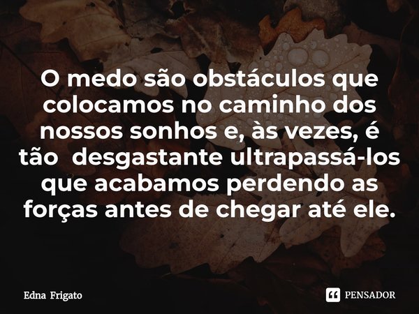 ⁠O medo são obstáculos que colocamos no caminho dos nossos sonhos e, às vezes, é tão desgastante ultrapassá-los que acabamos perdendo as forças antes de chegar ... Frase de Edna Frigato.