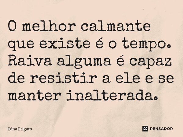 ⁠O melhor calmante que existe é o tempo. Raiva alguma é capaz de resistir a ele e se manter inalterada.... Frase de Edna Frigato.