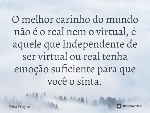 ⁠O melhor carinho do mundo não é o real nem o virtual, é aquele que independente de ser virtual ou real tenha emoção suficiente para que você o sinta.... Frase de Edna Frigato.