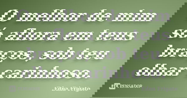 O melhor de mim só aflora em teus braços, sob teu olhar carinhoso.... Frase de Edna Frigato.