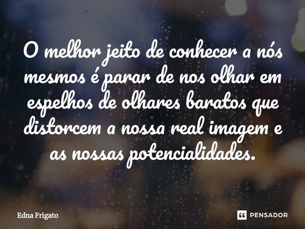 ⁠O melhor jeito de conhecer a nós mesmos é parar de nos olhar em espelhos de olhares baratos que distorcem a nossa real imagem e as nossas potencialidades.... Frase de Edna Frigato.