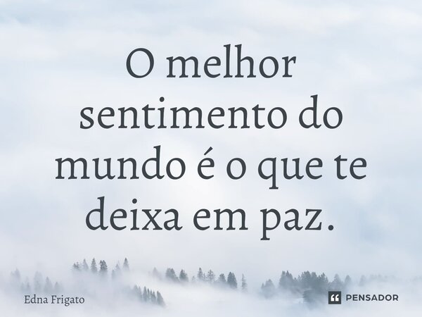 ⁠O melhor sentimento do mundo é o que te deixa em paz.... Frase de Edna Frigato.