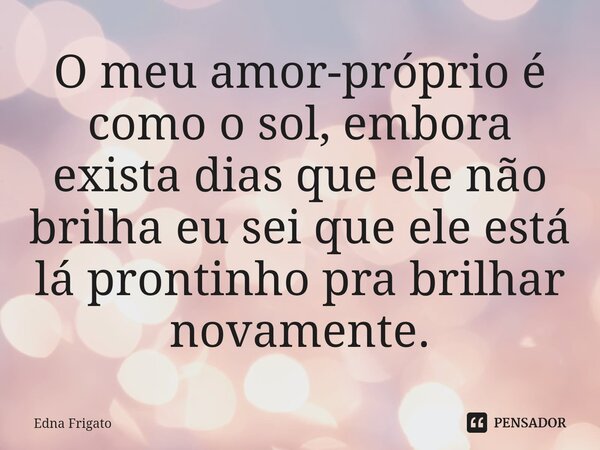 ⁠O meu amor-próprio é como o sol, embora exista dias que ele não brilha eu sei que ele está lá prontinho pra brilhar novamente.... Frase de Edna Frigato.