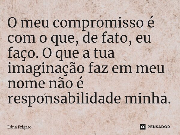 ⁠O meu compromisso é com o que, de fato, eu faço. O que a tua imaginação faz em meu nome não é responsabilidade minha.... Frase de Edna Frigato.