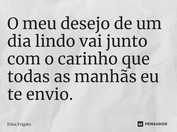 ⁠O meu desejo de um dia lindo vai junto com o carinho que todas as manhãs eu te envio.... Frase de Edna Frigato.