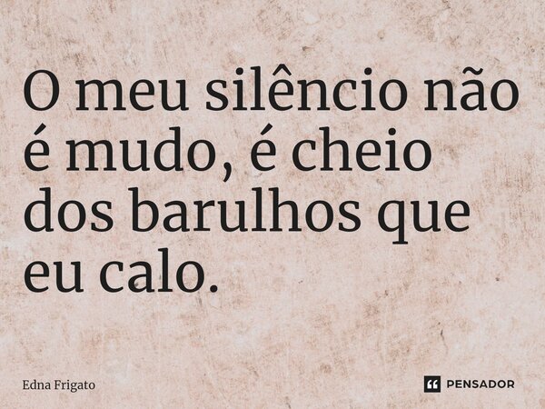 ⁠O meu silêncio não é mudo, é cheio dos barulhos que eu calo.... Frase de Edna Frigato.