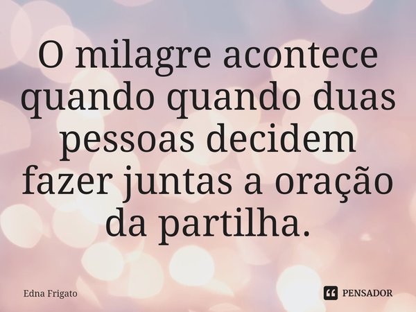 ⁠O milagre acontece quando quando duas pessoas decidem fazer juntas a oração da partilha.... Frase de Edna Frigato.