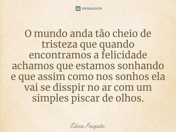 ⁠O mundo anda tão cheio de tristeza que quando encontramos a felicidade achamos que estamos sonhando e que assim como nos sonhos ela vai se disspir no ar com um... Frase de Edna Frigato.