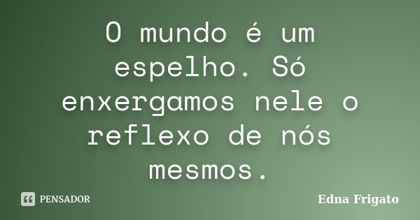 O mundo é um espelho. Só enxergamos nele o reflexo de nós mesmos.... Frase de Edna Frigato.