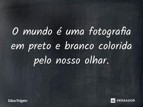 ⁠O mundo é uma fotografia em preto e branco colorida pelo nosso olhar.... Frase de Edna Frigato.