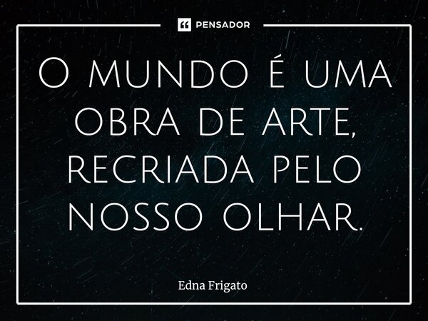 ⁠O mundo é uma obra de arte, recriada pelo nosso olhar.... Frase de Edna Frigato.