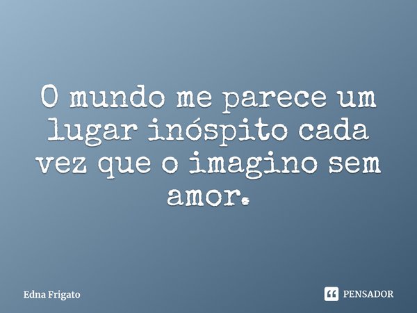 ⁠O mundo me parece um lugar inóspito cada vez que o imagino sem amor.... Frase de Edna Frigato.