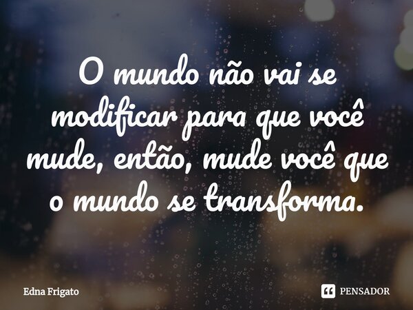 ⁠O mundo não vai se modificar para que você mude, então, mude você que o mundo se transforma.... Frase de Edna Frigato.