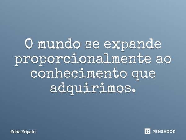 ⁠O mundo se expande proporcionalmente ao conhecimento que adquirimos.... Frase de Edna Frigato.