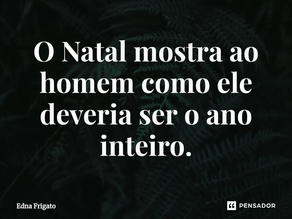 ⁠O Natal mostra ao homem como ele deveria ser o ano inteiro.... Frase de Edna Frigato.