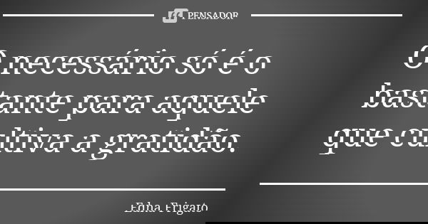 O necessário só é o bastante para aquele que cultiva a gratidão.... Frase de Edna Frigato.