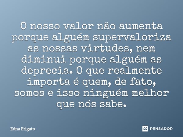 ⁠O nosso valor não aumenta porque alguém supervaloriza as nossas virtudes, nem diminui porque alguém as deprecia. O que realmente importa é quem, de fato, somos... Frase de Edna Frigato.